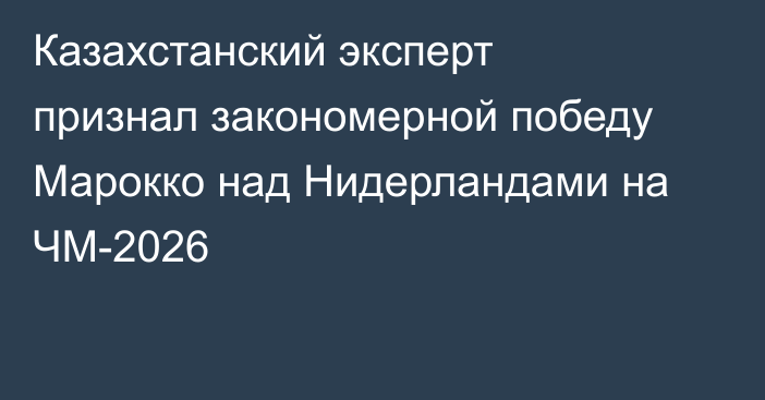 Казахстанский эксперт признал закономерной победу Марокко над Нидерландами на ЧМ-2026