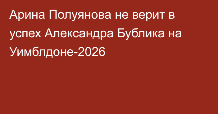 Арина Полуянова не верит в успех Александра Бублика на Уимблдоне-2026