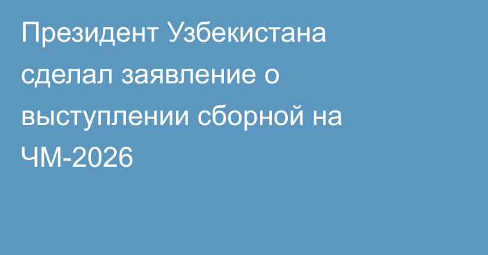 Президент Узбекистана сделал заявление о выступлении сборной на ЧМ-2026