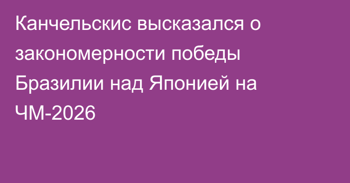 Канчельскис высказался о закономерности победы Бразилии над Японией на ЧМ-2026