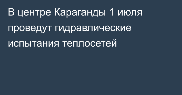 В центре Караганды 1 июля проведут гидравлические испытания теплосетей