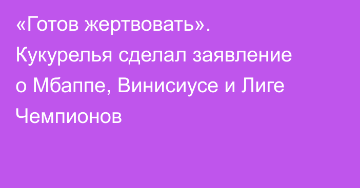 «Готов жертвовать». Кукурелья сделал заявление о Мбаппе, Винисиусе и Лиге Чемпионов