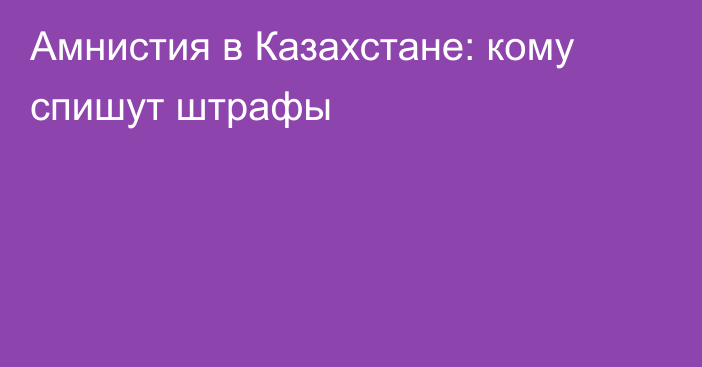 Амнистия в Казахстане: кому спишут штрафы
