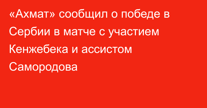 «Ахмат» сообщил о победе в Сербии в матче с участием Кенжебека и ассистом Самородова