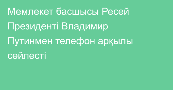  Мемлекет басшысы Ресей Президенті Владимир Путинмен телефон арқылы сөйлесті