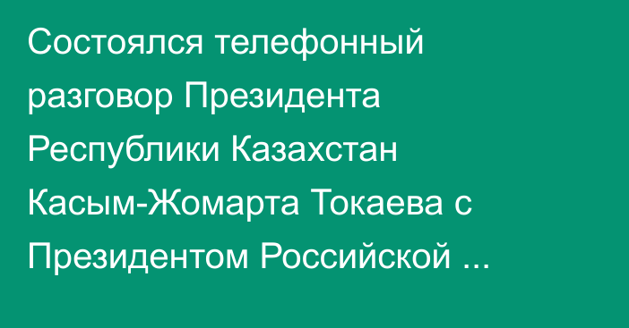  Состоялся телефонный разговор Президента Республики Казахстан Касым-Жомарта Токаева с Президентом Российской Федерации Владимиром Путиным