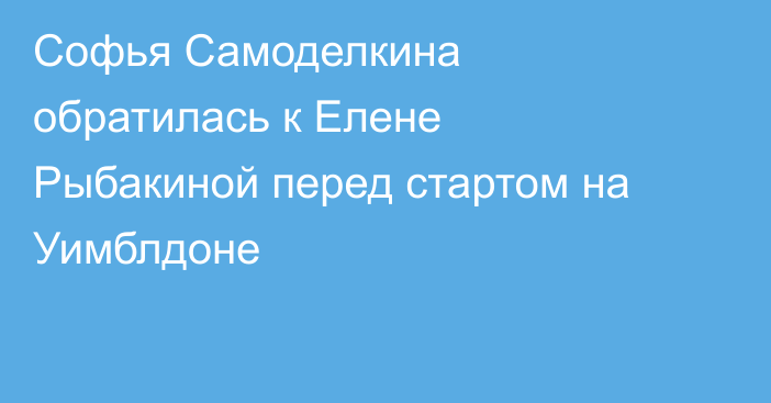 Софья Самоделкина обратилась к Елене Рыбакиной перед стартом на Уимблдоне