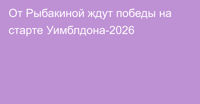 От Рыбакиной ждут победы на старте Уимблдона-2026