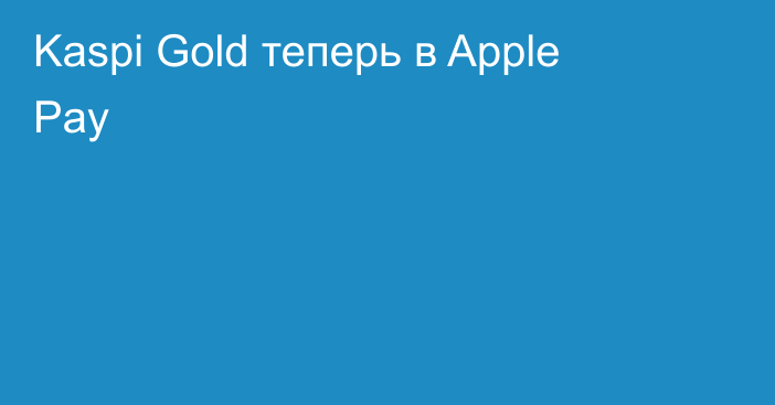 Kaspi Gold теперь в Apple Pay