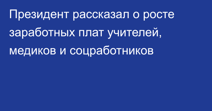 Президент рассказал о росте заработных плат учителей, медиков и соцработников