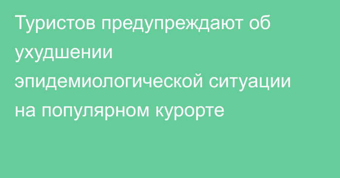 Туристов предупреждают об ухудшении эпидемиологической ситуации на популярном курорте