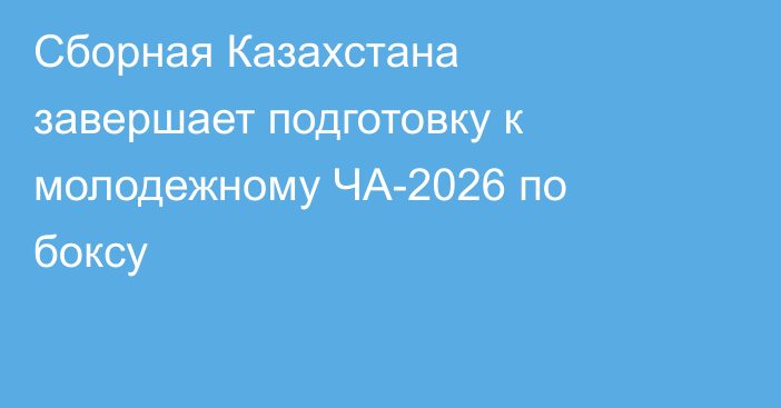 Сборная Казахстана завершает подготовку к молодежному ЧА-2026 по боксу