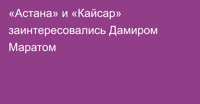 «Астана» и «Кайсар» заинтересовались Дамиром Маратом