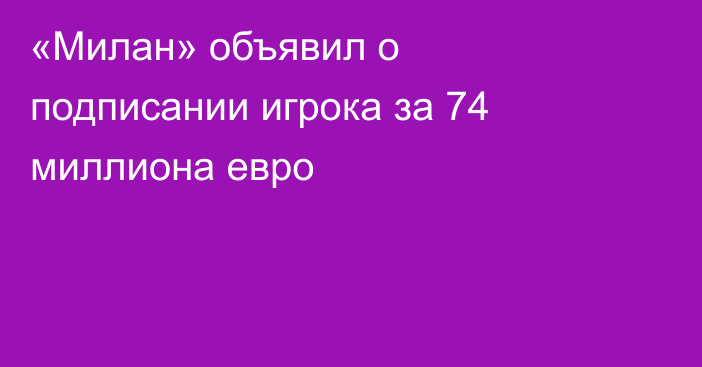 «Милан» объявил о подписании игрока за 74 миллиона евро
