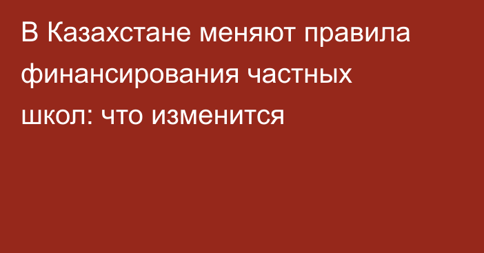 В Казахстане меняют правила финансирования частных школ: что изменится