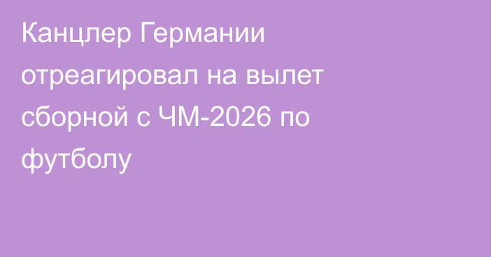 Канцлер Германии отреагировал на вылет сборной с ЧМ-2026 по футболу