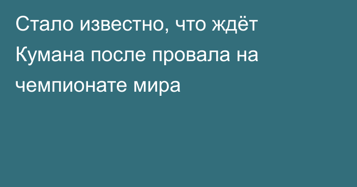 Стало известно, что ждёт Кумана после провала на чемпионате мира