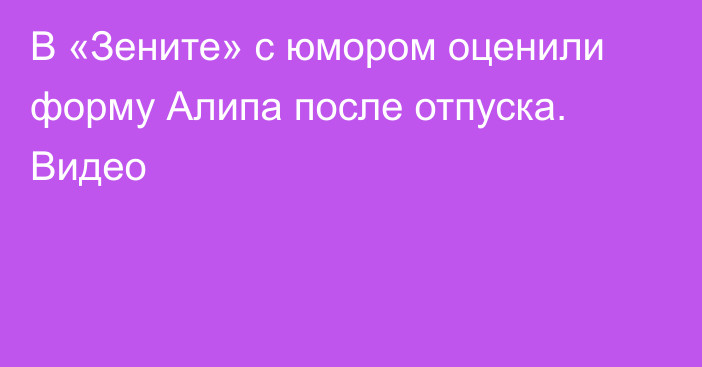 В «Зените» с юмором оценили форму Алипа после отпуска. Видео