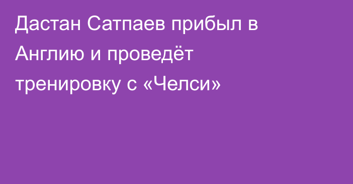 Дастан Сатпаев прибыл в Англию и проведёт тренировку с «Челси»