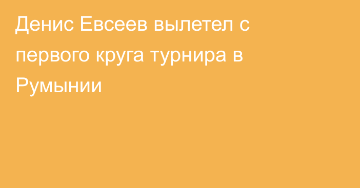 Денис Евсеев вылетел с первого круга турнира в Румынии