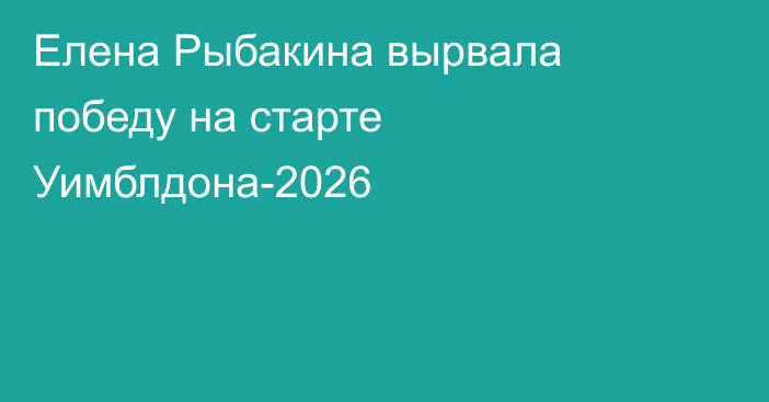 Елена Рыбакина вырвала победу на старте Уимблдона-2026