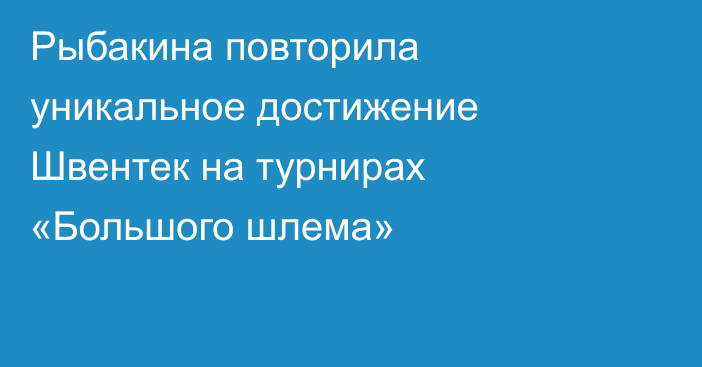 Рыбакина повторила уникальное достижение Швентек на турнирах «Большого шлема»