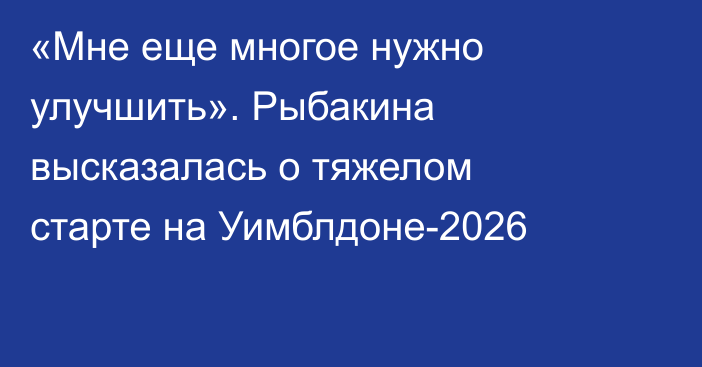 «Мне еще многое нужно улучшить». Рыбакина высказалась о тяжелом старте на Уимблдоне-2026