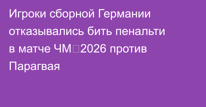 Игроки сборной Германии отказывались бить пенальти в матче ЧМ‑2026 против Парагвая