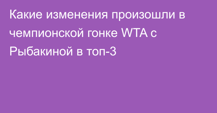 Какие изменения произошли в чемпионской гонке WTA с Рыбакиной в топ-3