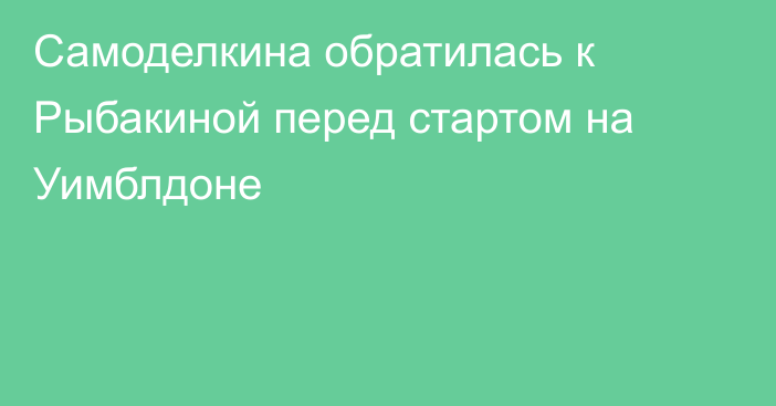 Самоделкина обратилась к Рыбакиной перед стартом на Уимблдоне