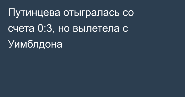 Путинцева отыгралась со счета 0:3, но вылетела с Уимблдона
