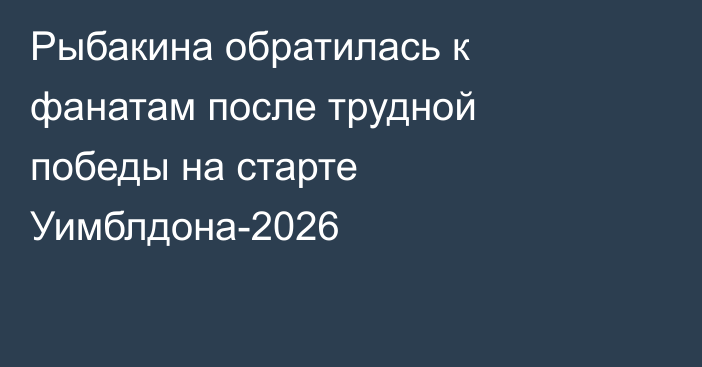 Рыбакина обратилась к фанатам после трудной победы на старте Уимблдона-2026