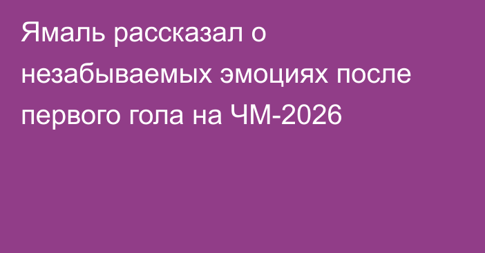 Ямаль рассказал о незабываемых эмоциях после первого гола на ЧМ-2026