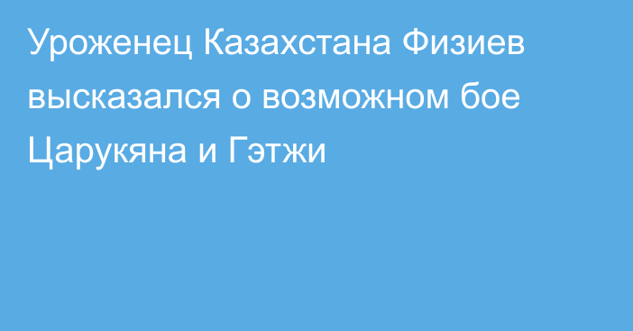Уроженец Казахстана Физиев высказался о возможном бое Царукяна и Гэтжи