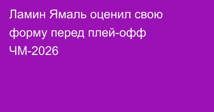Ламин Ямаль оценил свою форму перед плей-офф ЧМ-2026