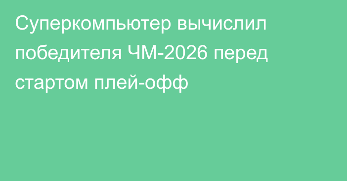 Суперкомпьютер вычислил победителя ЧМ-2026 перед стартом плей-офф