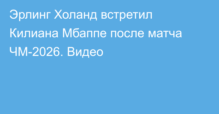 Эрлинг Холанд встретил Килиана Мбаппе после матча ЧМ-2026. Видео