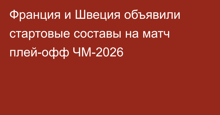 Франция и Швеция объявили стартовые составы на матч плей-офф ЧМ-2026
