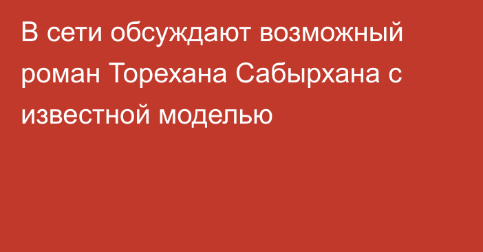 В сети обсуждают возможный роман Торехана Сабырхана с известной моделью