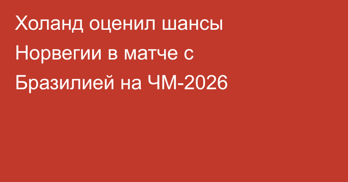 Холанд оценил шансы Норвегии в матче с Бразилией на ЧМ-2026