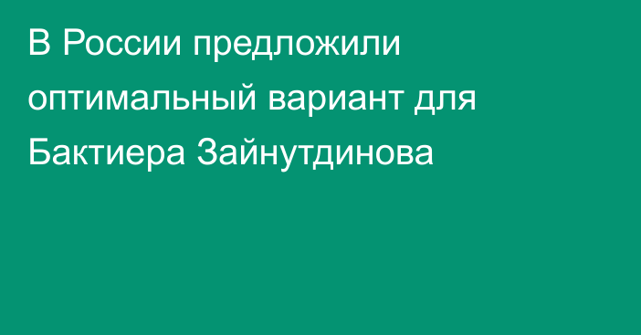В России предложили оптимальный вариант для Бактиера Зайнутдинова