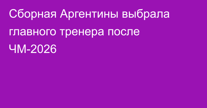 Сборная Аргентины выбрала главного тренера после ЧМ-2026