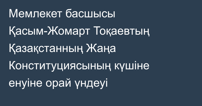 Мемлекет басшысы Қасым-Жомарт Тоқаевтың Қазақстанның Жаңа Конституциясының күшіне енуіне орай үндеуі