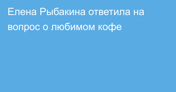 Елена Рыбакина ответила на вопрос о любимом кофе