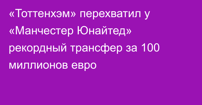 «Тоттенхэм» перехватил у «Манчестер Юнайтед» рекордный трансфер за 100 миллионов евро