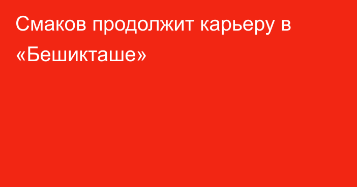 Смаков продолжит карьеру в «Бешикташе»