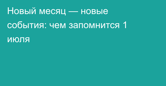 Новый месяц — новые события: чем запомнится 1 июля