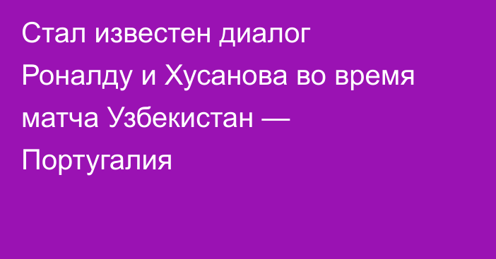 Стал известен диалог Роналду и Хусанова во время матча Узбекистан — Португалия