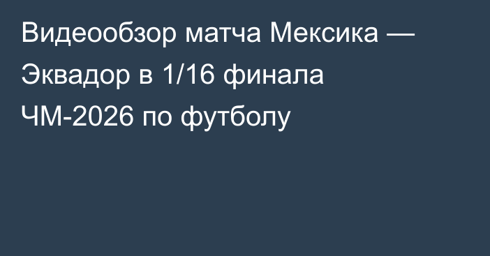 Видеообзор матча Мексика — Эквадор в 1/16 финала ЧМ-2026 по футболу
