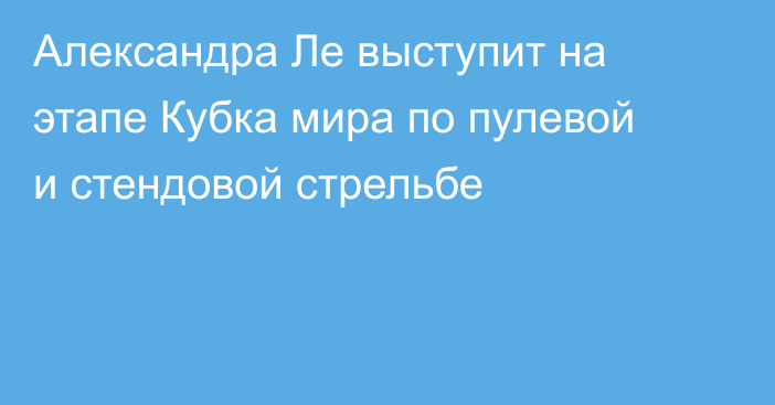 Александра Ле выступит на этапе Кубка мира по пулевой и стендовой стрельбе